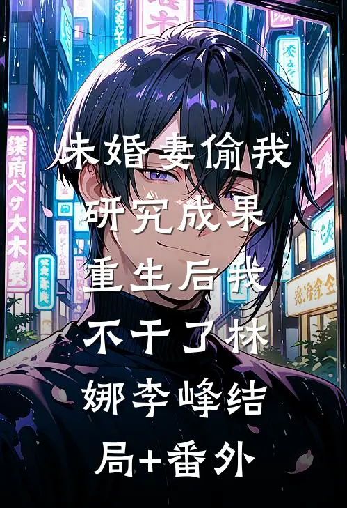 未婚妻偷我研究成果，重生后我不干了林娜李峰结局+番外