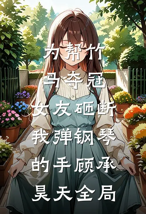 为帮竹马夺冠，女友砸断我弹钢琴的手顾承昊天全局