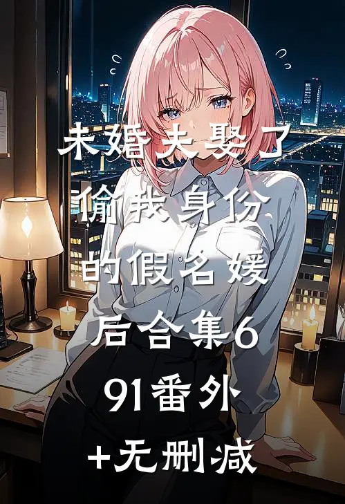 未婚夫娶了偷我身份的假名媛后合集691番外+无删减