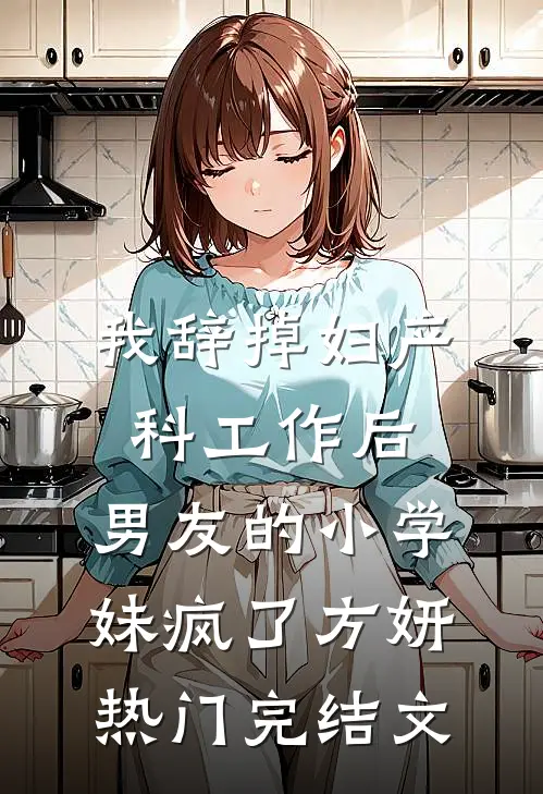 我辞掉妇产科工作后，男友的小学妹疯了方妍热门完结文