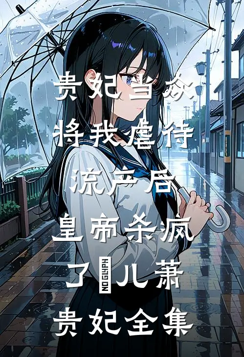 贵妃当众将我虐待流产后，皇帝杀疯了嬛儿萧贵妃全集