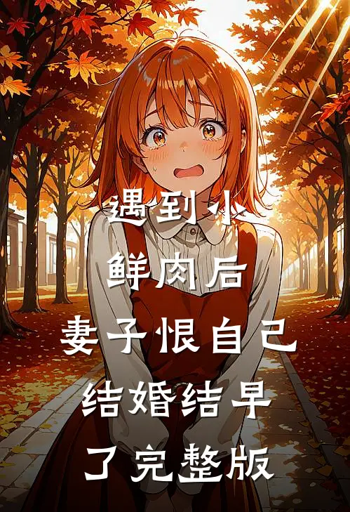 遇到小鲜肉后，妻子恨自己结婚结早了完整版