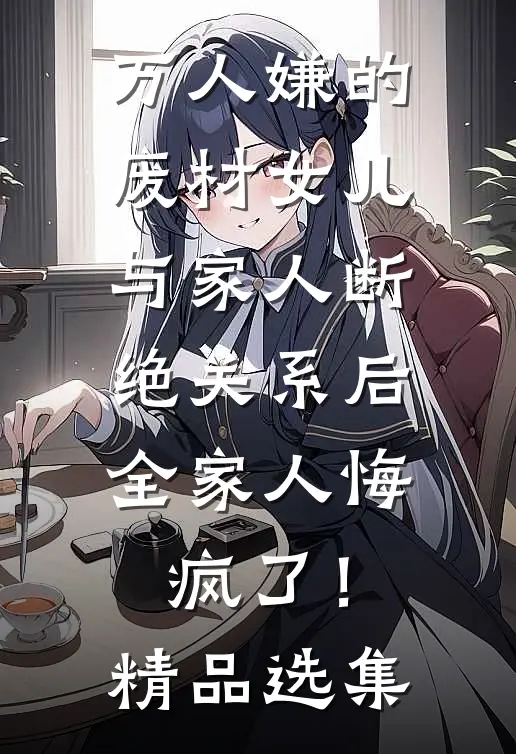 万人嫌的废材女儿与家人断绝关系后，全家人悔疯了！精品选集