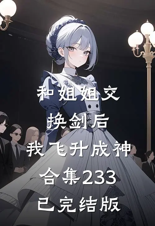 和姐姐交换剑后，我飞升成神合集233已完结版