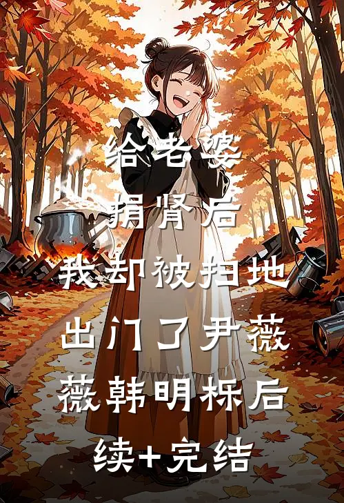 给老婆捐肾后，我却被扫地出门了尹薇薇韩明栎后续+完结