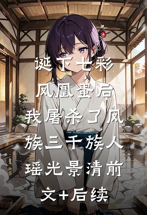 诞下七彩凤凰蛋后，我屠杀了凤族三千族人瑶光景清前文+后续