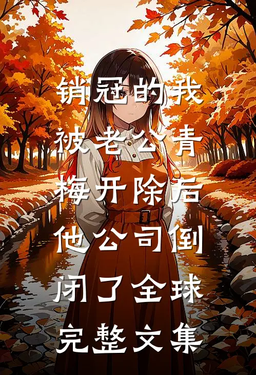 销冠的我被老公青梅开除后，他公司倒闭了全球完整文集