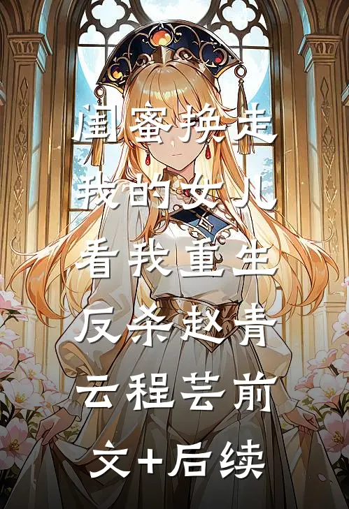 闺蜜换走我的女儿，看我重生反杀赵青云程芸前文+后续
