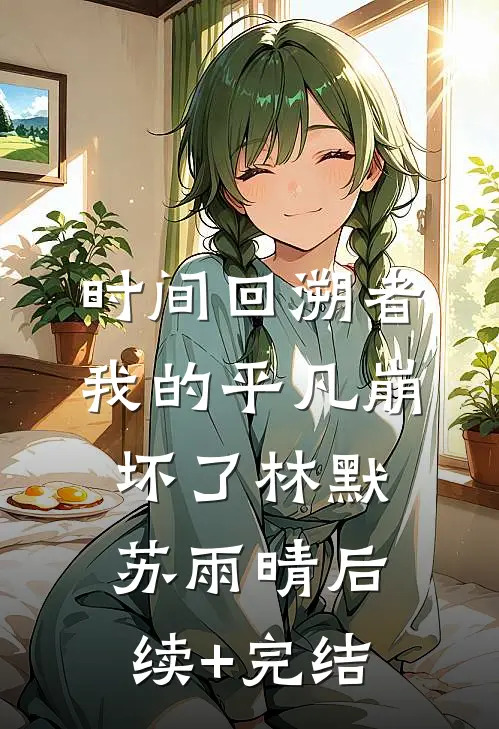 时间回溯者；我的平凡崩坏了林默苏雨晴后续+完结