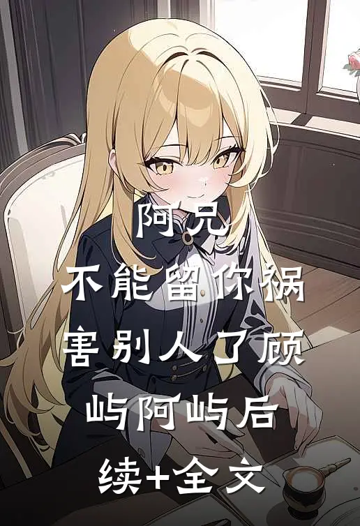 阿兄，不能留你祸害别人了顾屿阿屿后续+全文