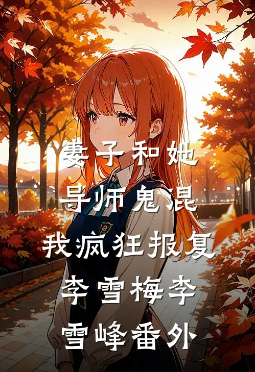 妻子和她导师鬼混，我疯狂报复李雪梅李雪峰番外