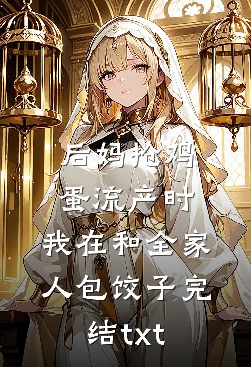 后妈抢鸡蛋流产时，我在和全家人包饺子完结txt
