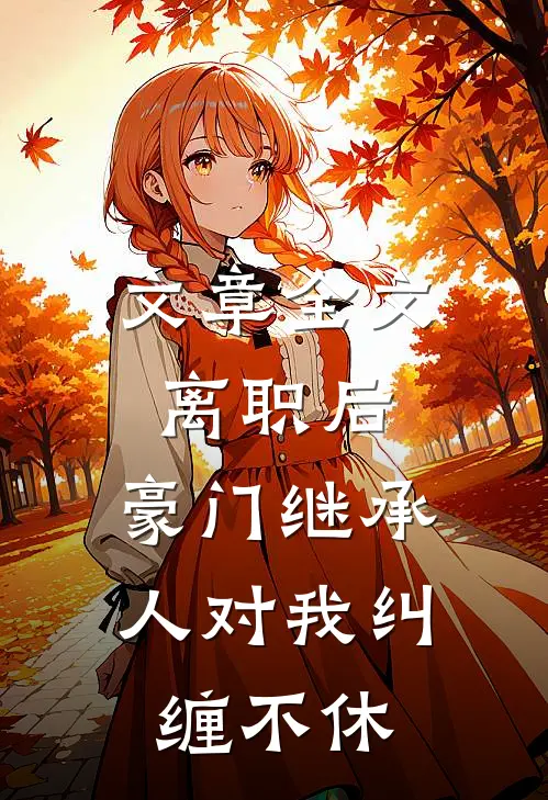 文章全文离职后，豪门继承人对我纠缠不休