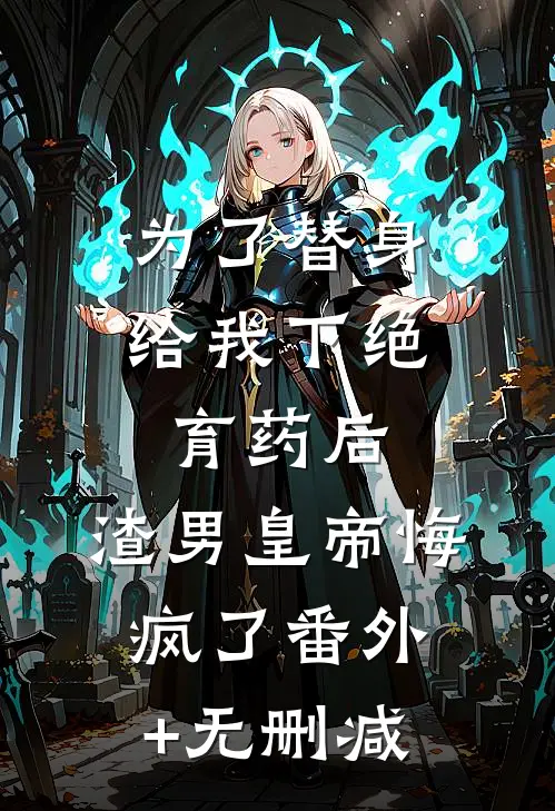 为了替身给我下绝育药后，渣男皇帝悔疯了番外+无删减