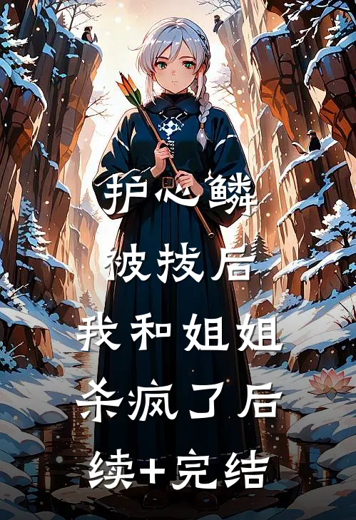 护心鳞被拔后，我和姐姐杀疯了后续+完结