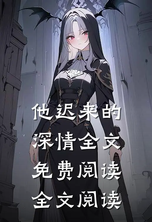 他迟来的深情全文免费阅读全文阅读