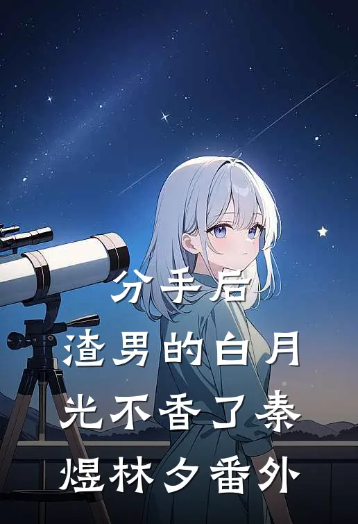 分手后，渣男的白月光不香了秦煜林夕 番外