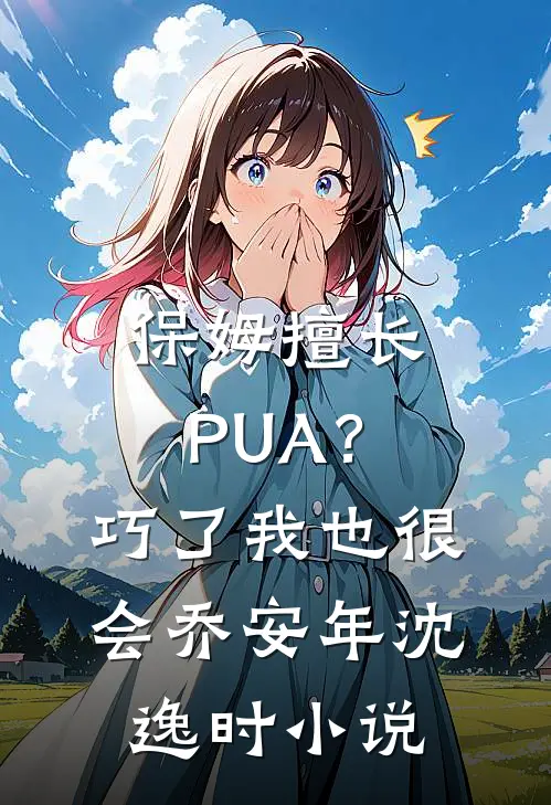 保姆擅长PUA？巧了，我也很会乔安年沈逸时小说