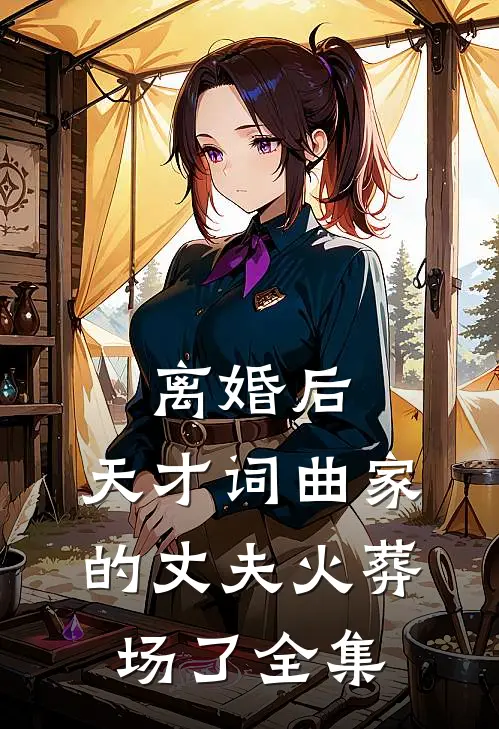离婚后，天才词曲家的丈夫火葬场了全集