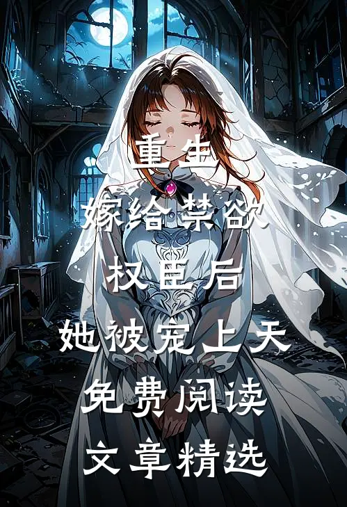 重生:嫁给禁欲权臣后,她被宠上天免费阅读文章精选