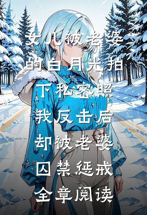 女儿被老婆的白月光拍下私密照，我反击后却被老婆囚禁惩戒全章阅读