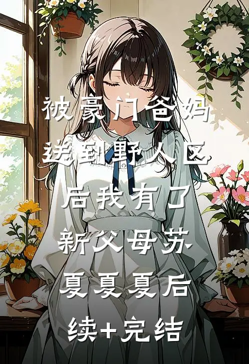 被豪门爸妈送到野人区后我有了新父母苏夏夏夏后续+完结
