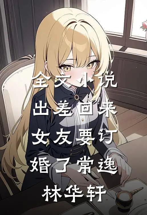 全文小说出差回来，女友要订婚了常逸林华轩