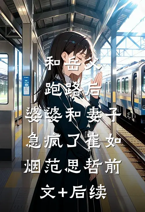 和岳父跑路后，婆婆和妻子急疯了崔如烟范思哲前文+后续