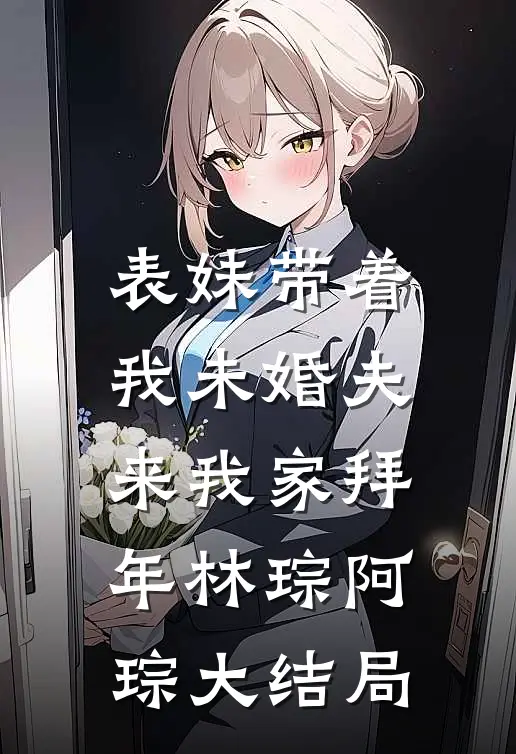 表妹带着我未婚夫来我家拜年林琮阿琮大结局