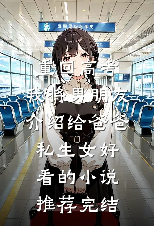 重回高考，我将男朋友介绍给爸爸私生女好看的小说推荐完结