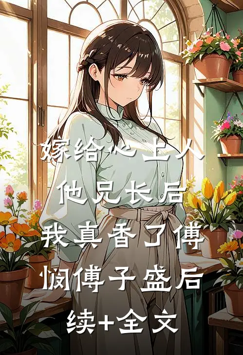 嫁给心上人他兄长后，我真香了傅悯傅子盛后续+全文