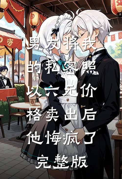 男友将我的私密照以六元价格卖出后，他悔疯了完整版