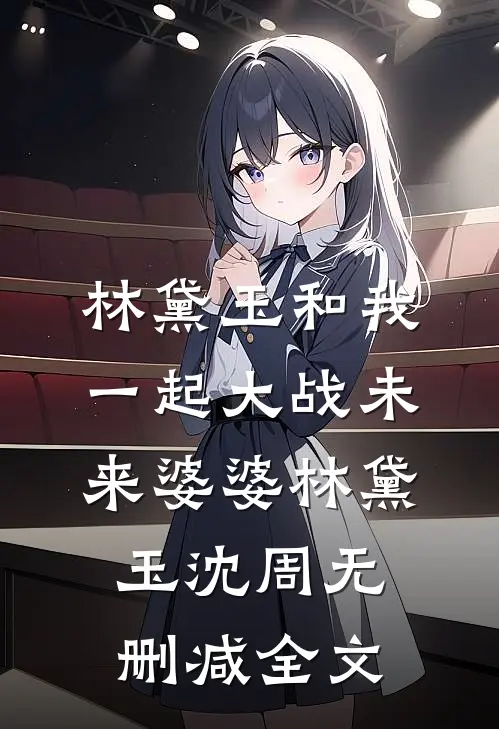 林黛玉和我一起大战未来婆婆林黛玉沈周无删减全文