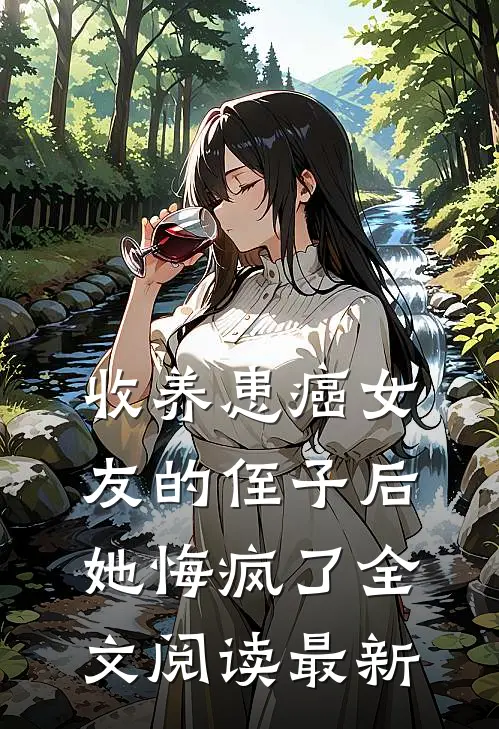 收养患癌女友的侄子后，她悔疯了全文阅读最新