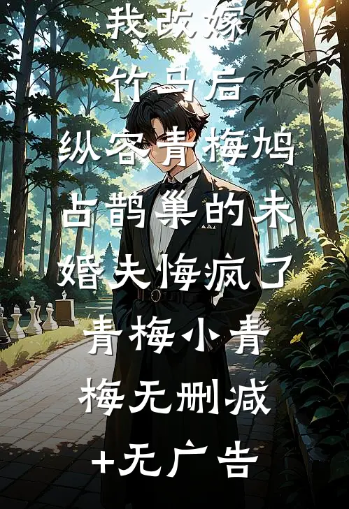 我改嫁竹马后，纵容青梅鸠占鹊巢的未婚夫悔疯了青梅小青梅无删减+无广告
