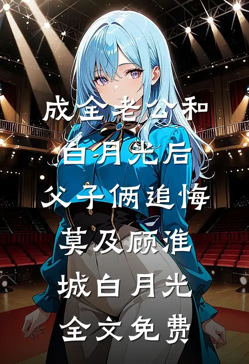 成全老公和白月光后，父子俩追悔莫及顾淮城白月光全文免费