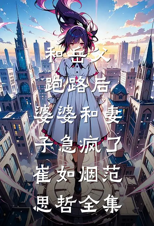 和岳父跑路后，婆婆和妻子急疯了崔如烟范思哲全集