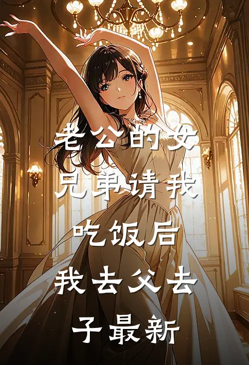 老公的女兄弟请我吃饭后，我去父去子最新