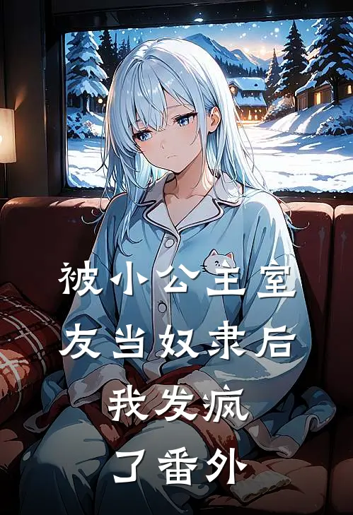 被小公主室友当奴隶后，我发疯了 番外