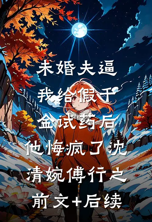 未婚夫逼我给假千金试药后，他悔疯了沈清婉傅行之前文+后续