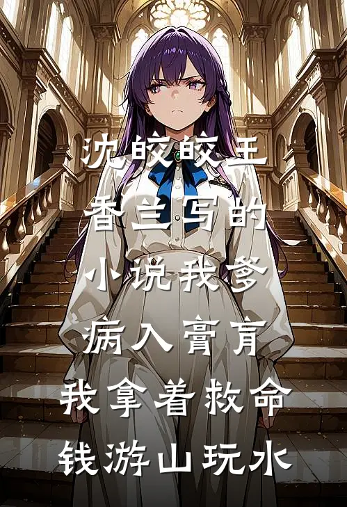 沈皎皎王香兰写的小说我爹病入膏肓，我拿着救命钱游山玩水