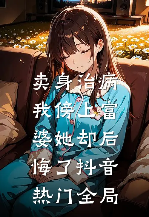 卖身治病，我傍上富婆她却后悔了抖音热门全局