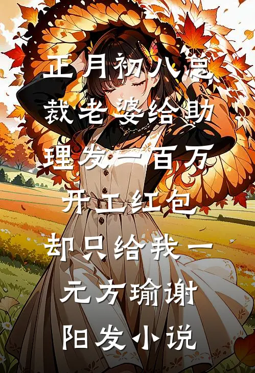 正月初八总裁老婆给助理发一百万开工红包，却只给我一元方瑜谢阳发小说