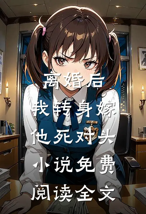 离婚后，我转身嫁他死对头小说免费阅读全文