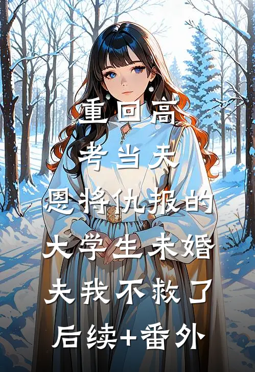 重回高考当天，恩将仇报的大学生未婚夫我不救了后续+番外
