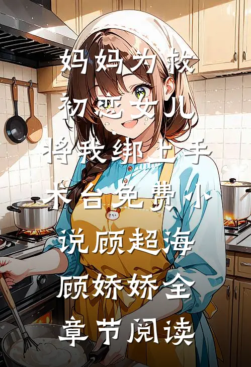妈妈为救初恋女儿，将我绑上手术台免费小说顾超海顾娇娇全章节阅读