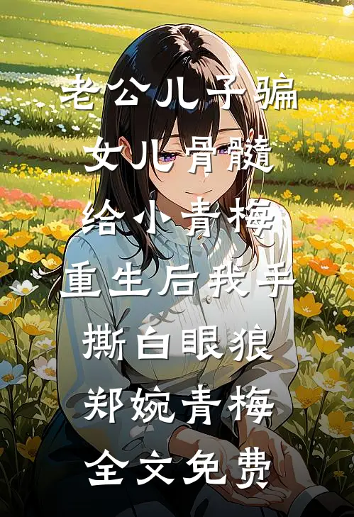 老公儿子骗女儿骨髓给小青梅，重生后我手撕白眼狼郑婉青梅全文免费
