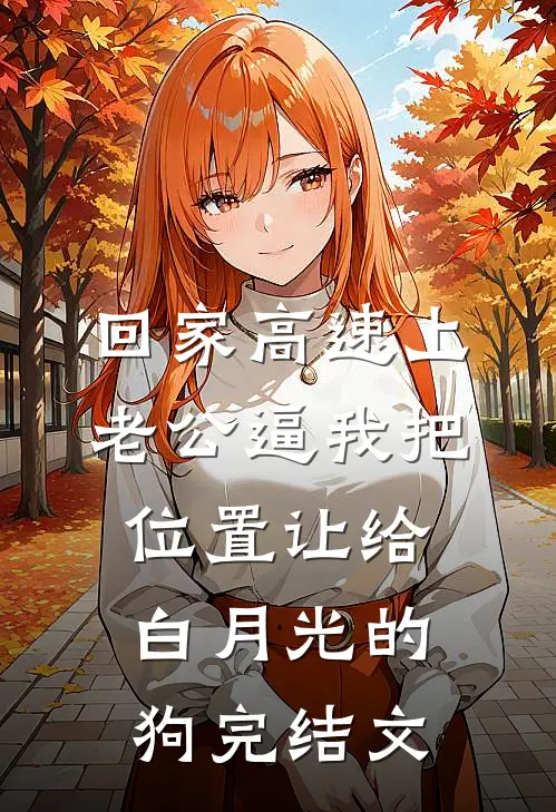 回家高速上，老公逼我把位置让给白月光的狗完结文