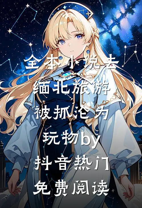 全本小说去缅北旅游被抓沦为玩物by抖音热门免费阅读