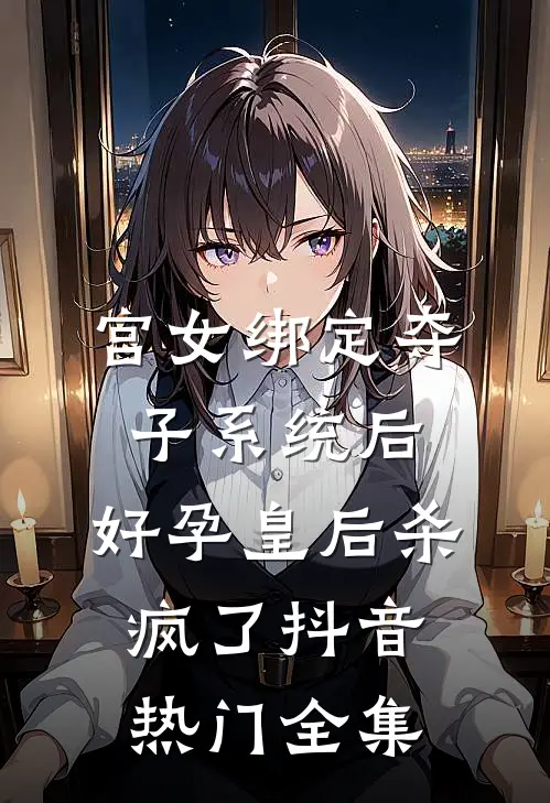 宫女绑定夺子系统后，好孕皇后杀疯了抖音热门 全集